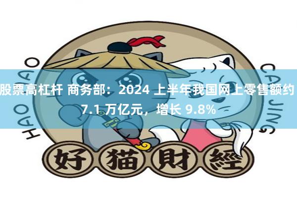 股票高杠杆 商务部：2024 上半年我国网上零售额约 7.1 万亿元，增长 9.8%