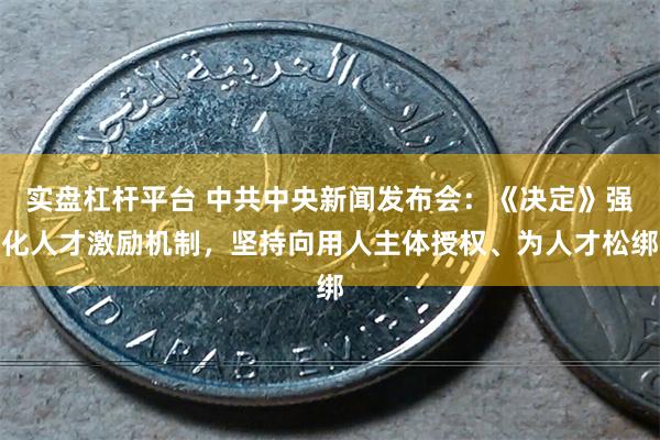 实盘杠杆平台 中共中央新闻发布会：《决定》强化人才激励机制，坚持向用人主体授权、为人才松绑