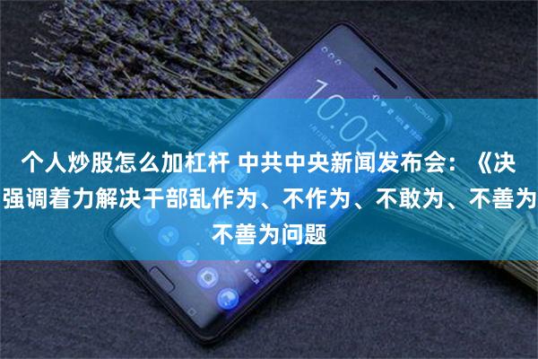 个人炒股怎么加杠杆 中共中央新闻发布会：《决定》强调着力解决干部乱作为、不作为、不敢为、不善为问题