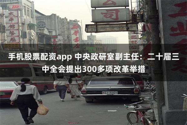 手机股票配资app 中央政研室副主任：二十届三中全会提出300多项改革举措