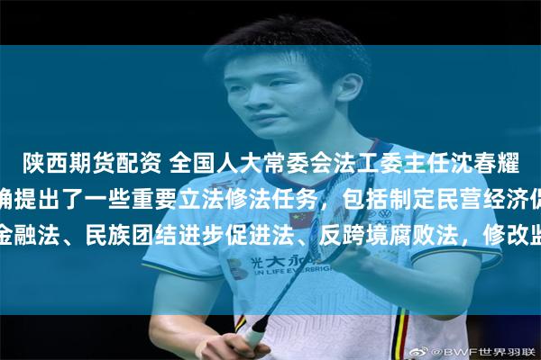 陕西期货配资 全国人大常委会法工委主任沈春耀：《决定》明确提出明确提出了一些重要立法修法任务，包括制定民营经济促进法、金融法、民族团结进步促进法、反跨境腐败法，修改监督法、监察法，编纂生态环境法典