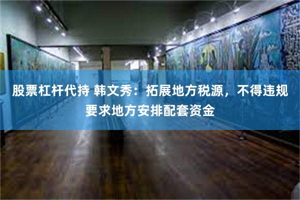 股票杠杆代持 韩文秀：拓展地方税源，不得违规要求地方安排配套资金