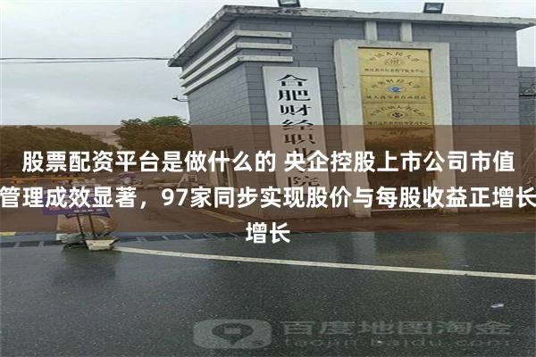 股票配资平台是做什么的 央企控股上市公司市值管理成效显著，97家同步实现股价与每股收益正增长