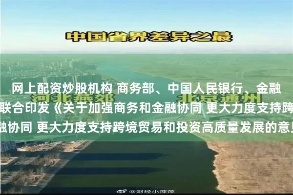 网上配资炒股机构 商务部、中国人民银行、金融监管总局、国家外汇局联合印发《关于加强商务和金融协同 更大力度支持跨境贸易和投资高质量发展的意见》