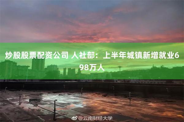 炒股股票配资公司 人社部：上半年城镇新增就业698万人