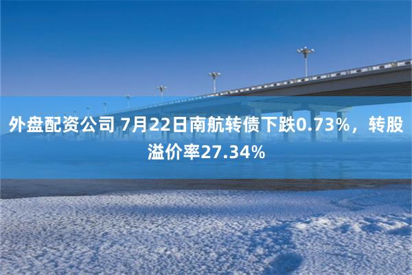 外盘配资公司 7月22日南航转债下跌0.73%，转股溢价率27.34%