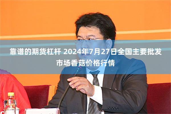 靠谱的期货杠杆 2024年7月27日全国主要批发市场香菇价格行情