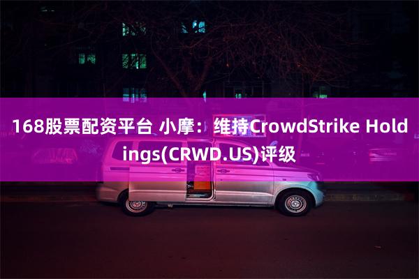 168股票配资平台 小摩：维持CrowdStrike Holdings(CRWD.US)评级