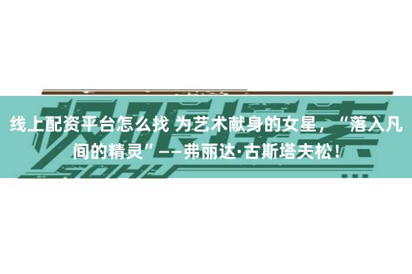 线上配资平台怎么找 为艺术献身的女星，“落入凡间的精灵”——弗丽达·古斯塔夫松！