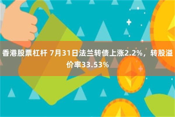 香港股票杠杆 7月31日法兰转债上涨2.2%，转股溢价率33.53%