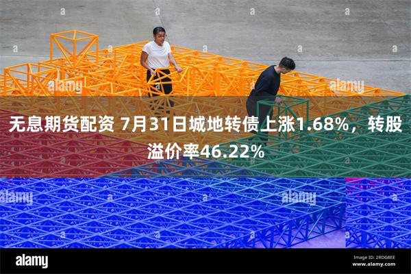 无息期货配资 7月31日城地转债上涨1.68%，转股溢价率46.22%