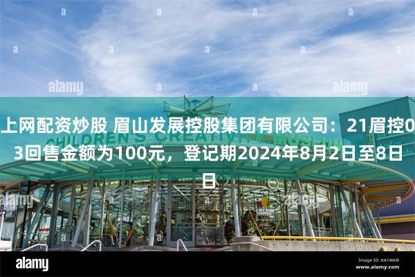 上网配资炒股 眉山发展控股集团有限公司：21眉控03回售金额为100元，登记期2024年8月2日至8日