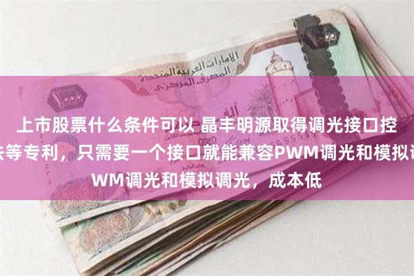 上市股票什么条件可以 晶丰明源取得调光接口控制电路及方法等专利，只需要一个接口就能兼容PWM调光和模拟调光，成本低