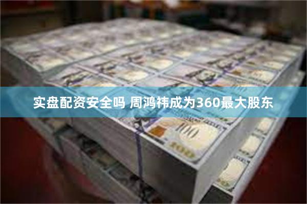 实盘配资安全吗 周鸿祎成为360最大股东