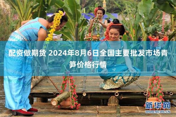 配资做期货 2024年8月6日全国主要批发市场青笋价格行情