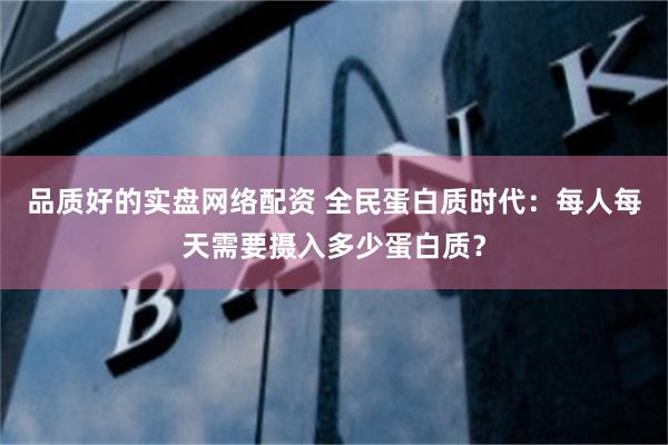 品质好的实盘网络配资 全民蛋白质时代：每人每天需要摄入多少蛋白质？