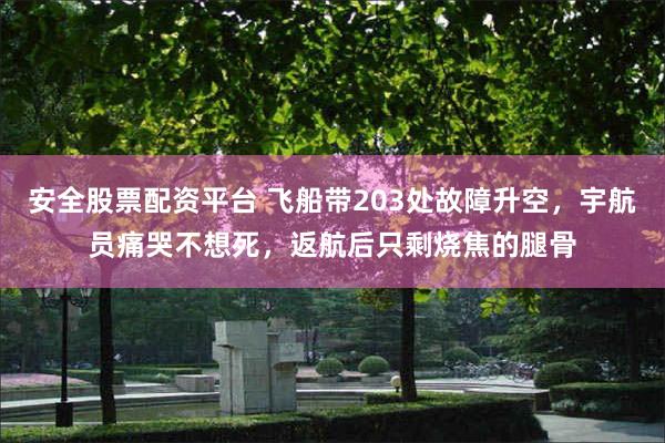 安全股票配资平台 飞船带203处故障升空，宇航员痛哭不想死，返航后只剩烧焦的腿骨