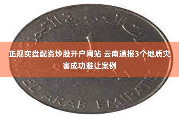 正规实盘配资炒股开户网站 云南通报3个地质灾害成功避让案例