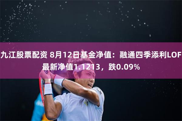 九江股票配资 8月12日基金净值：融通四季添利LOF最新净值1.1213，跌0.09%