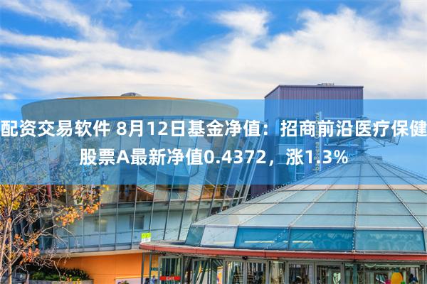 配资交易软件 8月12日基金净值：招商前沿医疗保健股票A最新净值0.4372，涨1.3%