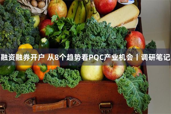 融资融券开户 从8个趋势看PQC产业机会丨调研笔记