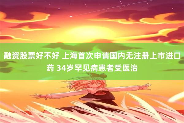 融资股票好不好 上海首次申请国内无注册上市进口药 34岁罕见病患者受医治