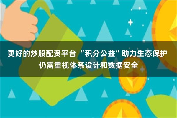 更好的炒股配资平台 “积分公益”助力生态保护 仍需重视体系设计和数据安全