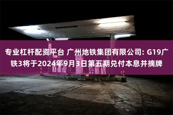 专业杠杆配资平台 广州地铁集团有限公司: G19广铁3将于2024年9月3日第五期兑付本息并摘牌