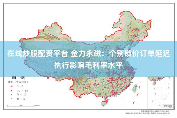 在线炒股配资平台 金力永磁：个别锁价订单延迟执行影响毛利率水平