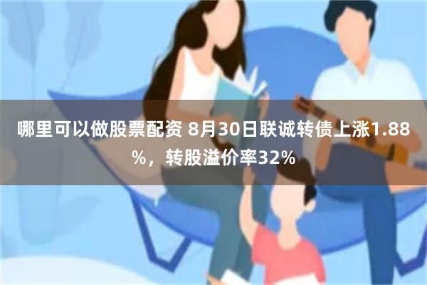 哪里可以做股票配资 8月30日联诚转债上涨1.88%，转股溢价率32%