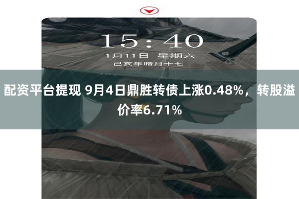 配资平台提现 9月4日鼎胜转债上涨0.48%，转股溢价率6.71%