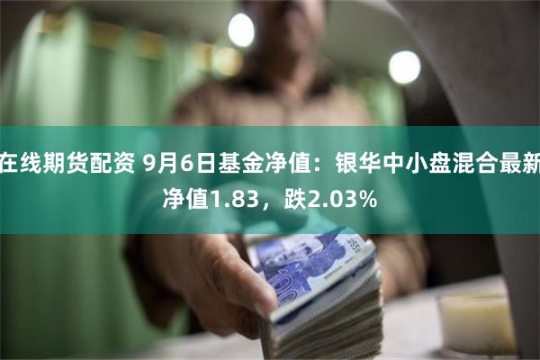 在线期货配资 9月6日基金净值：银华中小盘混合最新净值1.83，跌2.03%