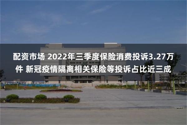 配资市场 2022年三季度保险消费投诉3.27万件 新冠疫情隔离相关保险等投诉占比近三成