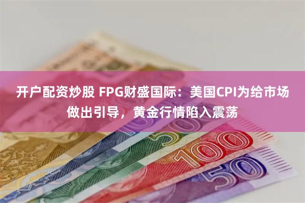 开户配资炒股 FPG财盛国际：美国CPI为给市场做出引导，黄金行情陷入震荡