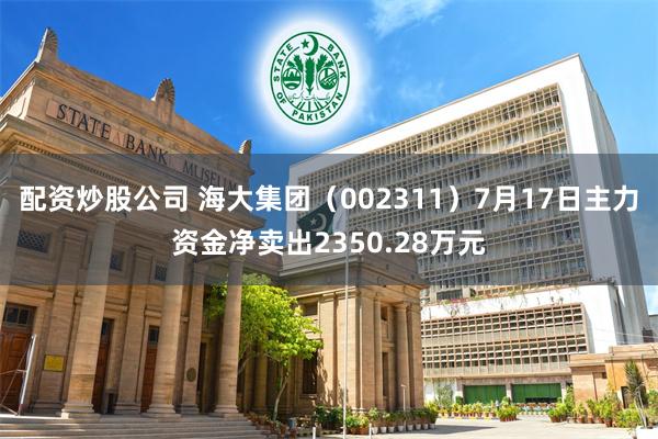 配资炒股公司 海大集团（002311）7月17日主力资金净卖出2350.28万元