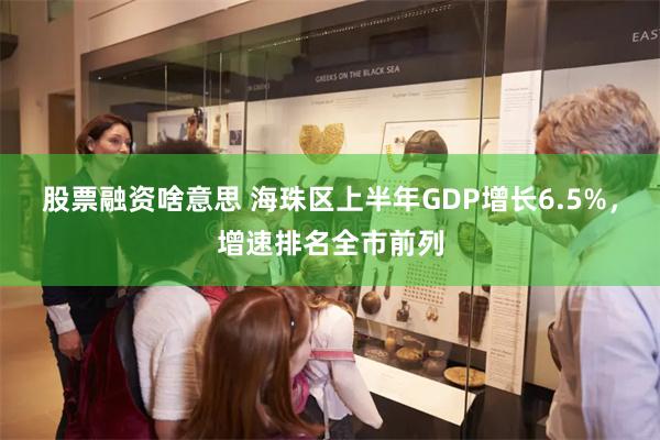 股票融资啥意思 海珠区上半年GDP增长6.5%，增速排名全市前列