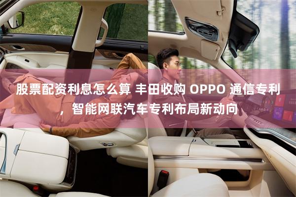 股票配资利息怎么算 丰田收购 OPPO 通信专利，智能网联汽车专利布局新动向