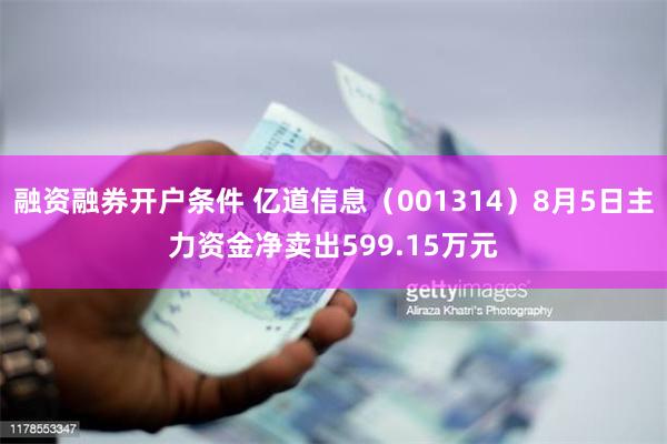 融资融券开户条件 亿道信息（001314）8月5日主力资金净卖出599.15万元