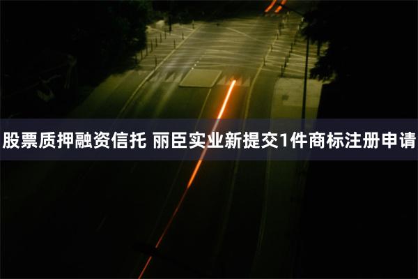 股票质押融资信托 丽臣实业新提交1件商标注册申请