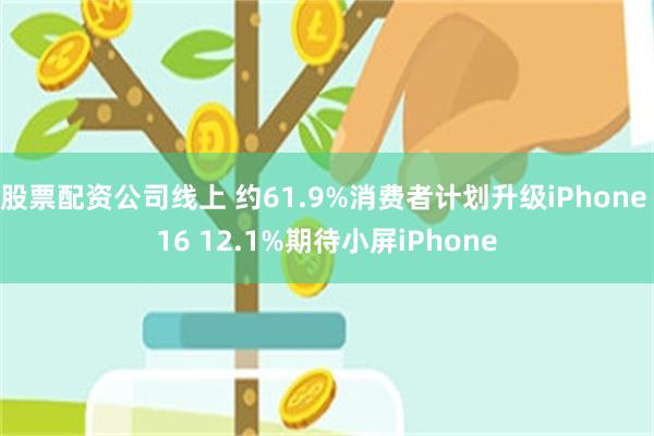 股票配资公司线上 约61.9%消费者计划升级iPhone 16 12.1%期待小屏iPhone