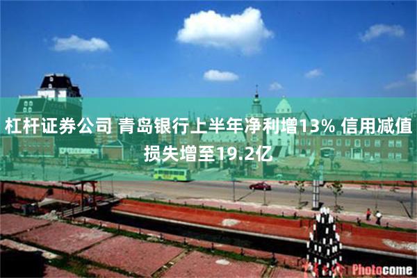 杠杆证券公司 青岛银行上半年净利增13% 信用减值损失增至19.2亿