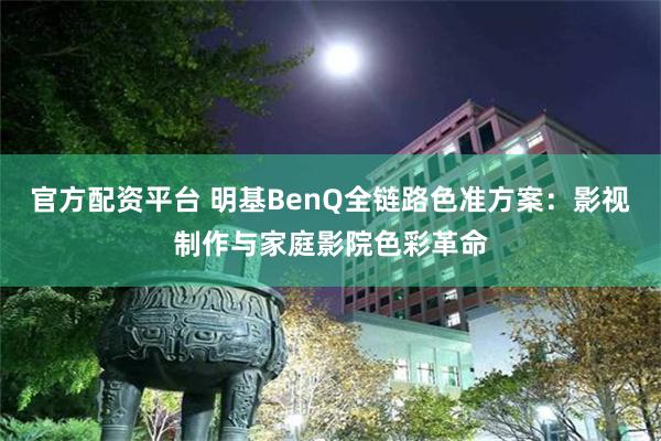 官方配资平台 明基BenQ全链路色准方案：影视制作与家庭影院色彩革命