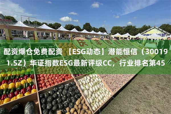 配资爆仓免费配资 【ESG动态】潜能恒信（300191.SZ）华证指数ESG最新评级CC，行业排名第45