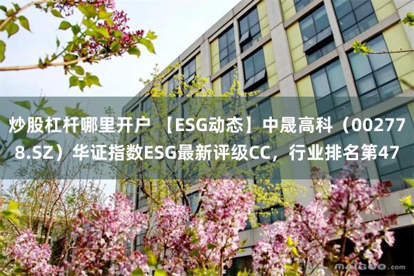 炒股杠杆哪里开户 【ESG动态】中晟高科（002778.SZ）华证指数ESG最新评级CC，行业排名第47