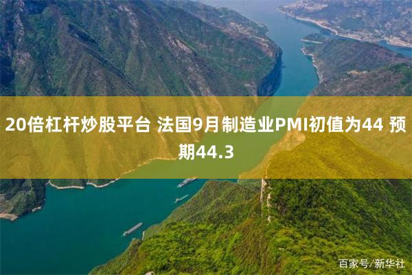 20倍杠杆炒股平台 法国9月制造业PMI初值为44 预期44.3