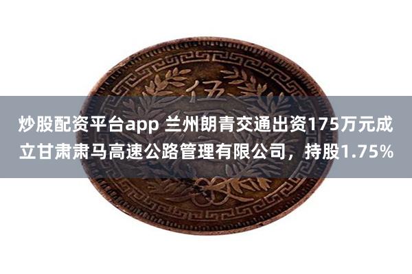 炒股配资平台app 兰州朗青交通出资175万元成立甘肃肃马高速公路管理有限公司，持股1.75%