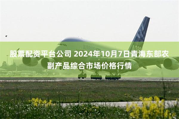 股票配资平台公司 2024年10月7日青海东部农副产品综合市场价格行情