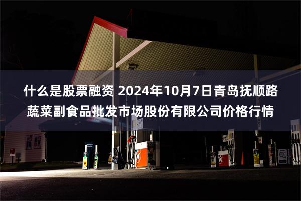 什么是股票融资 2024年10月7日青岛抚顺路蔬菜副食品批发市场股份有限公司价格行情