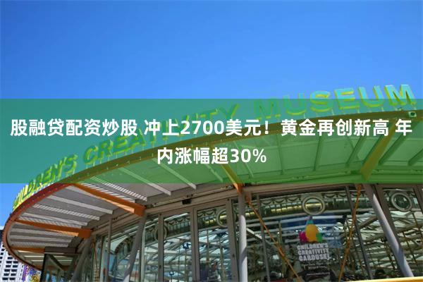 股融贷配资炒股 冲上2700美元！黄金再创新高 年内涨幅超30%