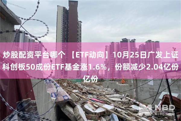 炒股配资平台哪个 【ETF动向】10月25日广发上证科创板50成份ETF基金涨1.6%，份额减少2.04亿份